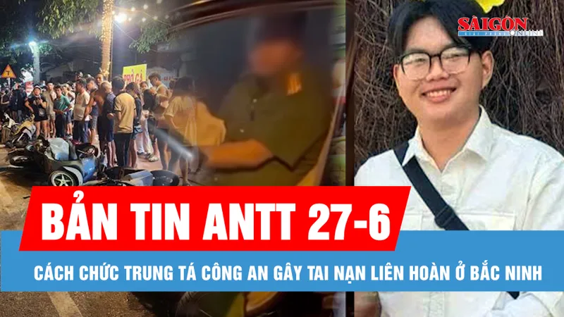 Bản tin ANTT 27-6: Cách chức trung tá công an gây tai nạn liên hoàn ở Bắc Ninh; Học sinh lớp 10 mất tích 6 ngày và cuộc gọi bí ẩn