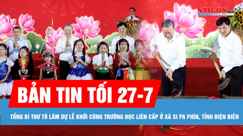 Bản tin tối 27-7: Tổng Bí thư Tô Lâm dự lễ khởi công trường học liên cấp ở xã Si Pa Phìn, tỉnh Điện Biên
