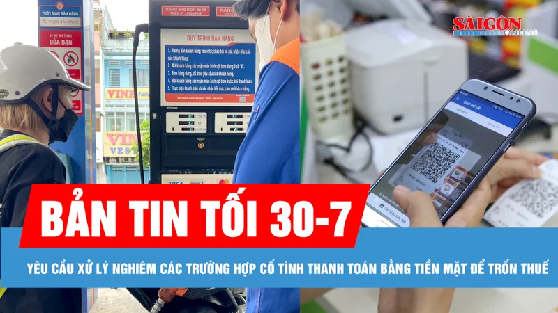 Bản tin tối 30-7: Yêu cầu xử nghiêm việc cố tình thanh toán bằng tiền mặt để trốn thuế; TPHCM bán thí điểm xăng E10