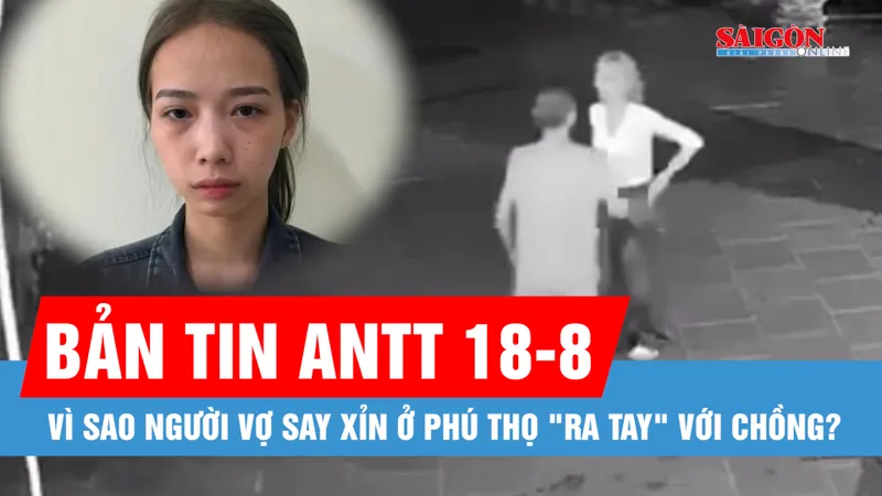 Bản tin ANTT 18-8: Vì sao người vợ ở Phú Thọ "ra tay" với chồng?