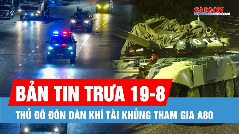 Bản tin trưa 19-8: Thủ đô đón dàn khí tài khủng tham gia A80; Đồng loạt khởi công, khánh thành 250 dự án trên cả nước