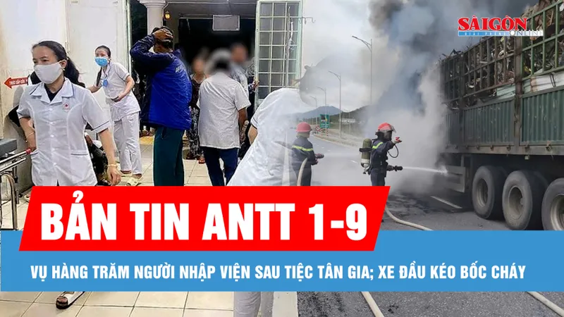 Bản tin ANTT 1-9: Chưa xác định được nguyên nhân vụ hàng trăm người nhập viện sau tiệc tân gia ở Gia Lai; Xe đầu kéo bốc cháy trên cao tốc Hàm Nghi - Vũng Áng