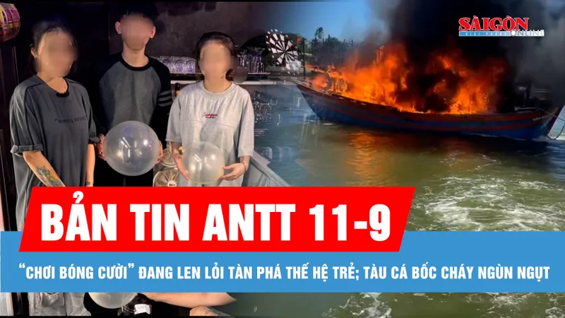 Bản tin ANTT 11-9: Hiểm họa từ trào lưu “chơi bóng cười” đang len lỏi tàn phá thế hệ trẻ; Lửa bùng phát dữ dội, đốt cháy một tàu cá đang neo đậu trên sông Nhật Lệ 