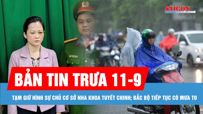 Bản tin trưa 11-9: Tạm giữ hình sự chủ cơ sở nha khoa Tuyết Chinh; Bắc bộ tiếp tục có mưa to, cảnh báo nguy cơ lũ quét và sạt lở đất