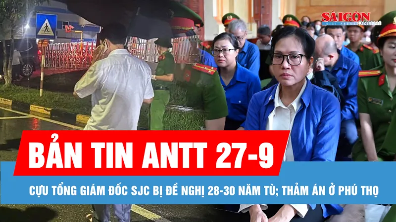Bản tin ANTT 27-9: Cựu Tổng giám đốc SJC bị đề nghị 28-30 năm tù; Thảm án ở Phú Thọ, 3 người bị giết trong đêm