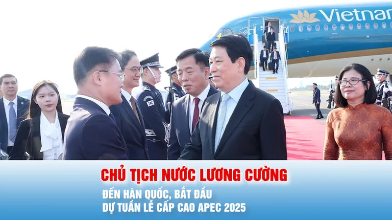 Podcast bản tin tối 29-10: Chủ tịch nước Lương Cường đến Hàn Quốc, bắt đầu dự Tuần lễ cấp cao APEC 2025