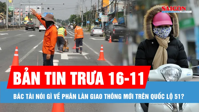 Bản tin trưa 16-11: Những thay đổi bác tài cần biết liên quan phân làn giao thông mới trên quốc lộ 51; Miền Bắc có nơi rét đậm dưới 10 độ C