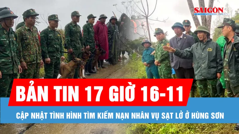 Bản tin 17 giờ 16-11: Cập nhật tình hình tìm kiếm nạn nhân vụ sạt lở ở Hùng Sơn