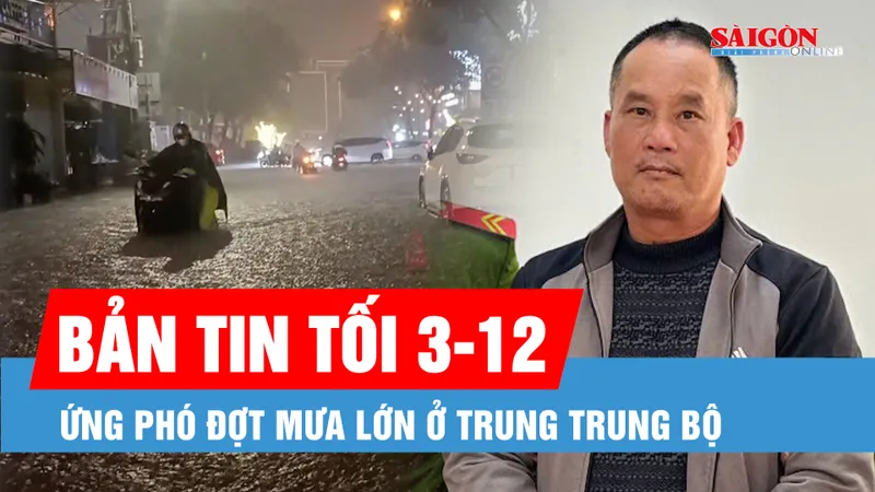 Bản tin tối 3-12: Ứng phó đợt mưa lớn ở Trung Trung bộ; Khởi tố, bắt tạm giam Đoàn Văn Sáng về tội "Giết người"
