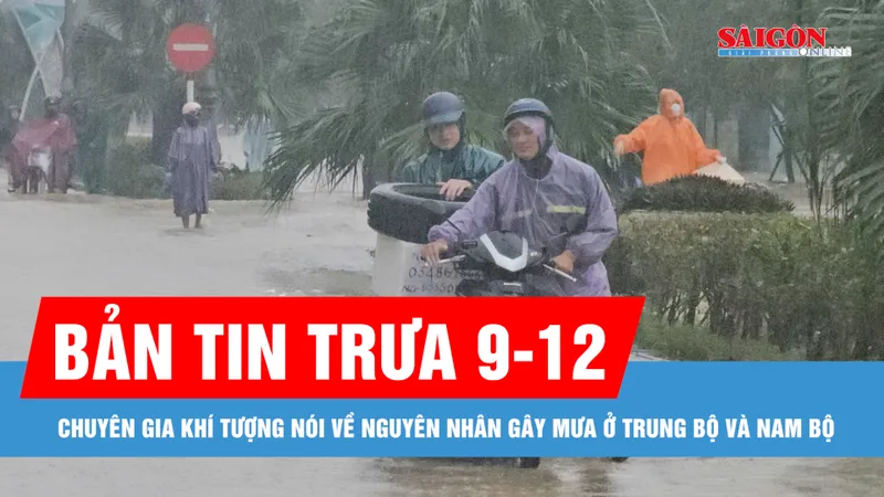 Bản tin trưa 9-12: Chuyên gia khí tượng nói về nguyên nhân gây mưa ở Trung bộ và Nam bộ