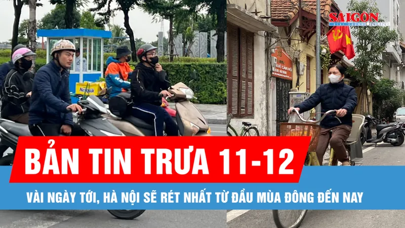 Bản tin trưa 11-12: Vài ngày tới, Hà Nội sẽ rét nhất từ đầu mùa Đông đến nay