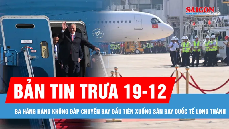 Bản tin trưa 19-12: Ba hãng hàng không đáp chuyến bay đầu tiên xuống sân bay quốc tế Long Thành