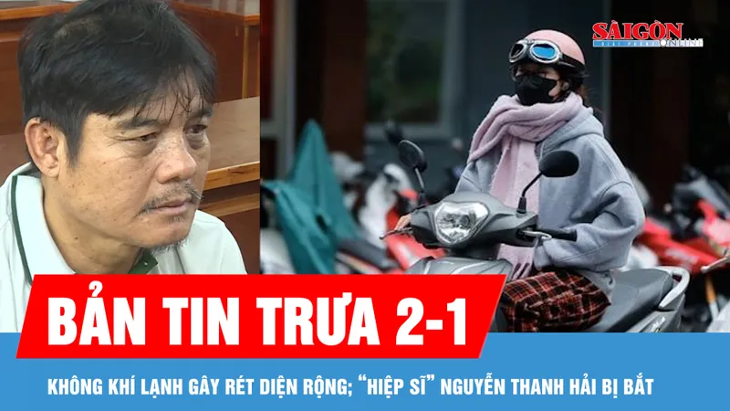 Bản tin trưa 2-1: Không khí lạnh gây rét diện rộng, gió mạnh trên biển; “Hiệp sĩ” Nguyễn Thanh Hải bị bắt
