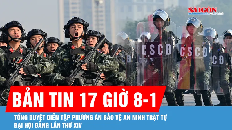 Bản tin 17 giờ 8-1: Tổng duyệt diễn tập phương án bảo vệ an ninh trật tự Đại hội Đảng lần thứ XIV