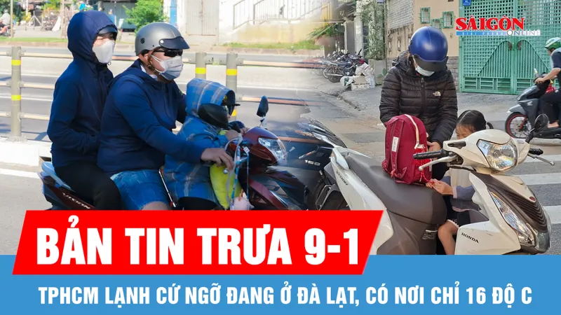 Bản tin trưa 9-1: TPHCM lạnh hiếm thấy, ngỡ đang ở Đà Lạt, có nơi chỉ 16 độ C