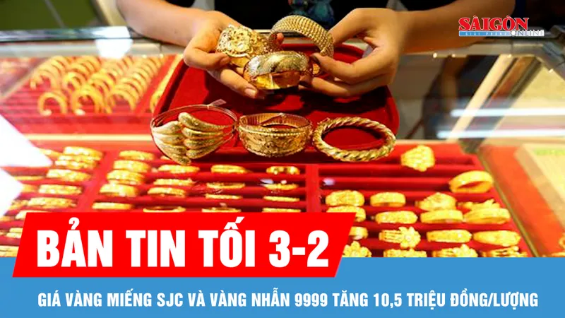 Bản tin tối 3-2: Giá vàng miếng SJC và vàng nhẫn 9999 tăng 10,5 triệu đồng/lượng