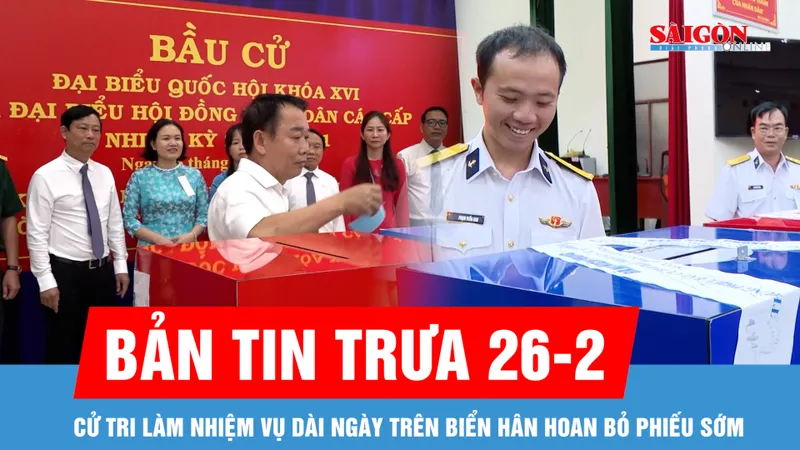 Bản tin trưa 26-2: Cử tri làm nhiệm vụ dài ngày trên biển hân hoan bỏ phiếu sớm