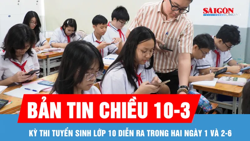 Bản tin chiều 10-3: Kỳ thi tuyển sinh lớp 10 diễn ra trong hai ngày 1 và 2-6 