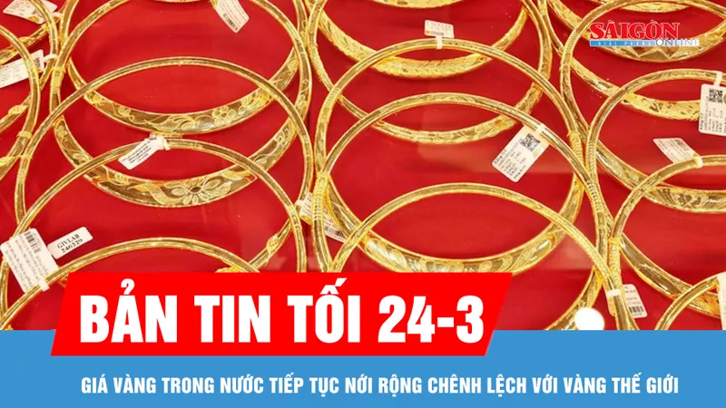 Bản tin tối 24-3: Giá vàng trong nước tiếp tục nới rộng chênh lệch với vàng thế giới