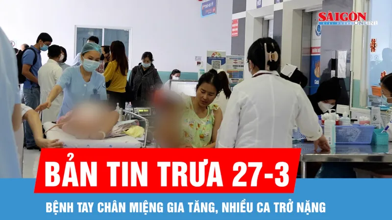 Bản tin trưa 27-3: Bệnh tay chân miệng gia tăng, nhiều ca trở nặng