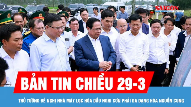 Bản tin chiều 29-3: Thủ tướng đề nghị Nhà máy lọc hóa dầu Nghi Sơn phải đa dạng hóa nguồn cung