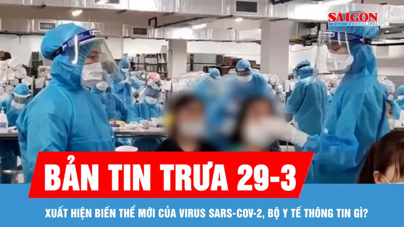 Bản tin trưa 29-3: Bộ Y tế thông tin về biến thể mới của virus SARS-CoV-2
