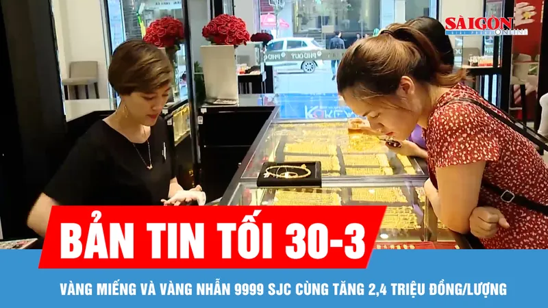 Bản tin tối 30-3: Vàng miếng và vàng nhẫn 9999 SJC cùng tăng 2,4 triệu đồng/lượng