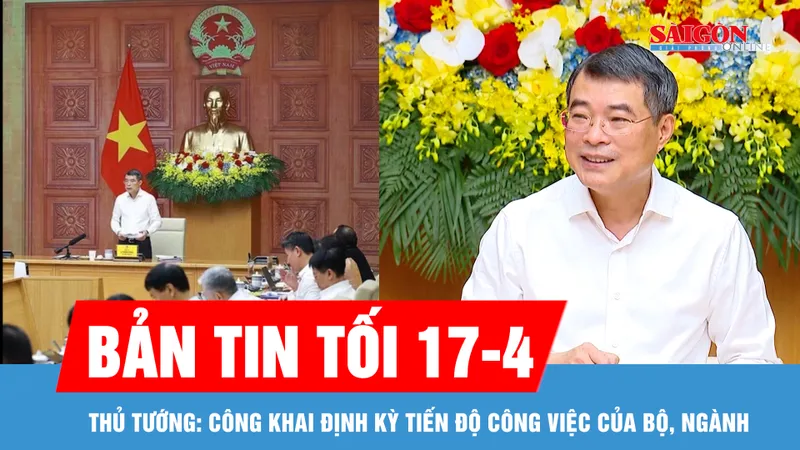 Bản tin tối 17-4: Thủ tướng: Công khai định kỳ tiến độ công việc của bộ, ngành