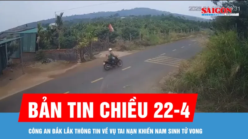 Bản tin chiều 22-4: Công an Đắk Lắk thông tin về vụ tai nạn khiến nam sinh tử vong