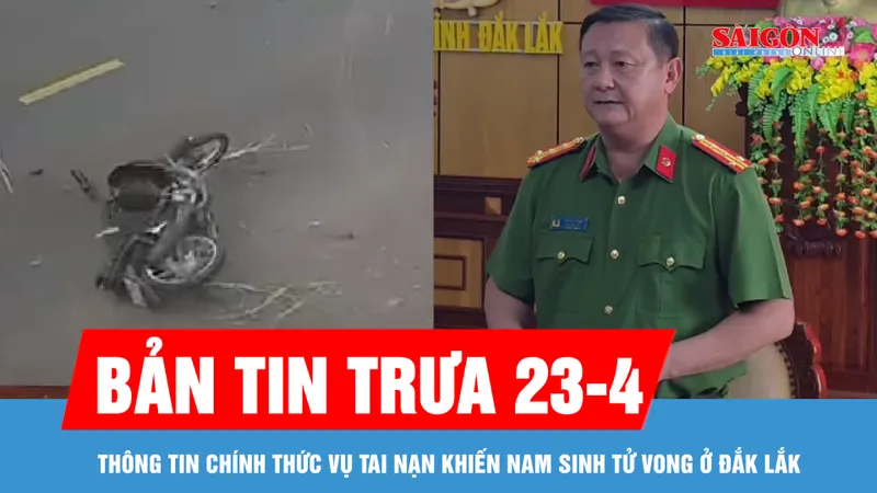 Bản tin trưa 23-4: Thông tin chính thức vụ tai nạn khiến nam sinh tử vong ở Đắk Lắk