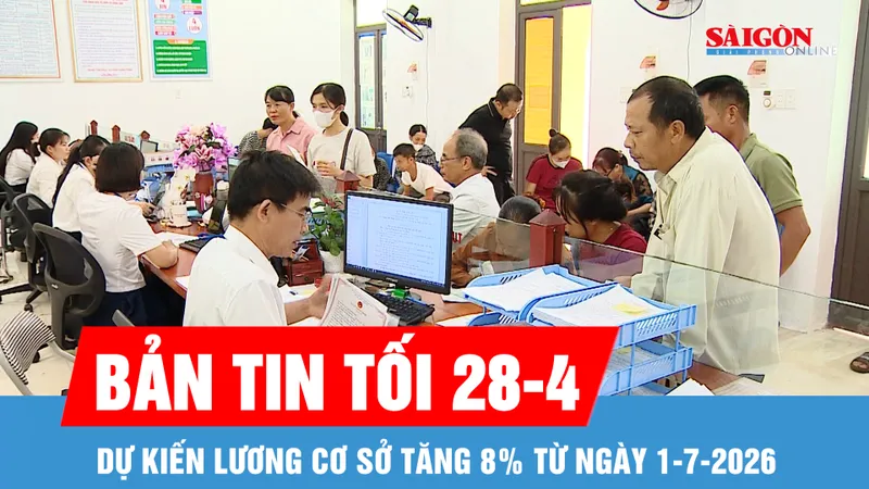 Bản tin tối 28-4: Lương cơ sở dự kiến tăng thêm 8% từ 1-7-2026