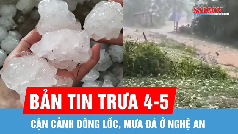 Bản tin trưa 4-5: Cận cảnh dông lốc, mưa đá ở Nghệ An