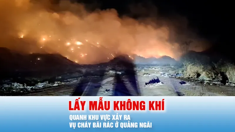 Podcast bản tin tối 16-5: Lấy mẫu không khí xung quanh khu vực xảy ra vụ cháy bãi rác ở Quảng Ngãi