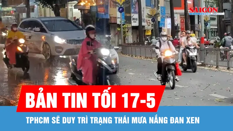 Bản tin tối 17-5: TPHCM sẽ duy trì trạng thái mưa nắng đan xen