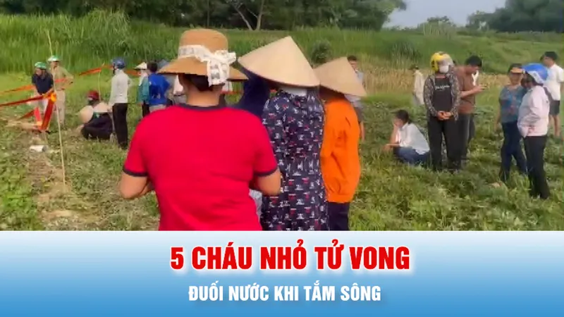 Podcast bản tin tối 18-5: Tắm sông, 5 cháu tử vong do đuối nước ở Phú Thọ 