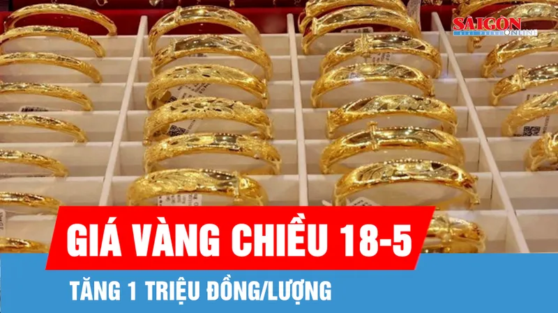 Giá vàng chiều 18-5 tăng 1 triệu đồng/lượng so với buổi sáng