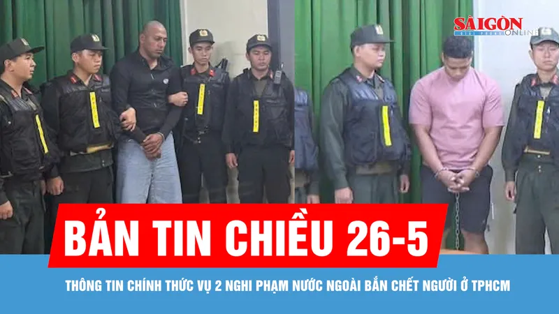Bản tin chiều 26-5: Thông tin chính thức vụ 2 nghi phạm nước ngoài bắn chết người ở TPHCM