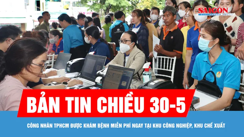 Bản tin chiều 30-5: Công nhân TPHCM được khám bệnh miễn phí ngay tại khu công nghiệp, khu chế xuất
