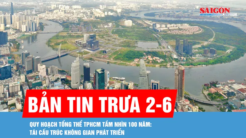 Bản tin trưa 2-6: Quy hoạch tổng thể TPHCM tầm nhìn 100 năm: Tái cấu trúc không gian phát triển