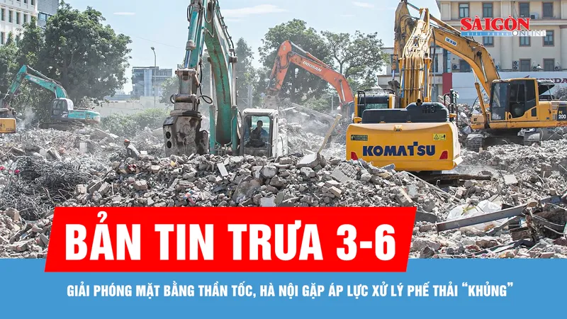 Bản tin trưa 3-6: Giải phóng mặt bằng thần tốc, Hà Nội gặp áp lực xử lý phế thải “khủng”