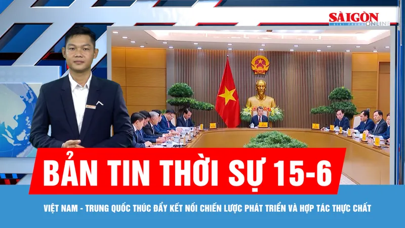 Bản tin thời sự 15-6: Việt Nam - Trung Quốc thúc đẩy kết nối chiến lược phát triển và hợp tác thực chất