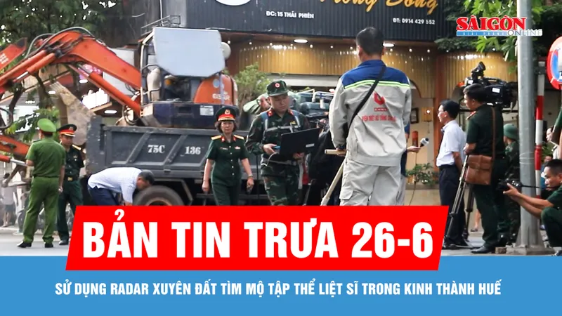 Bản tin trưa 26-6: Sử dụng radar xuyên đất tìm mộ tập thể liệt sĩ trong Kinh thành Huế