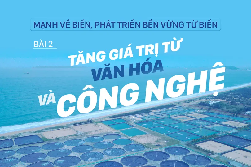 Mạnh về biển, phát triển bền vững từ biển – Bài 2: Tăng giá trị từ văn hóa và công nghệ