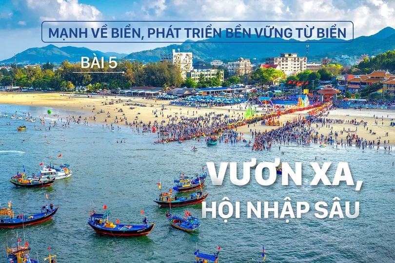 Mạnh về biển, phát triển bền vững từ biển – Bài 5: Vươn xa, hội nhập sâu