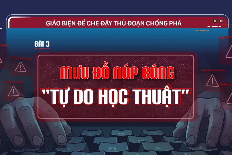 Giảo biện để che đậy thủ đoạn chống phá - Bài 3: Mưu đồ núp bóng “tự do học thuật”
