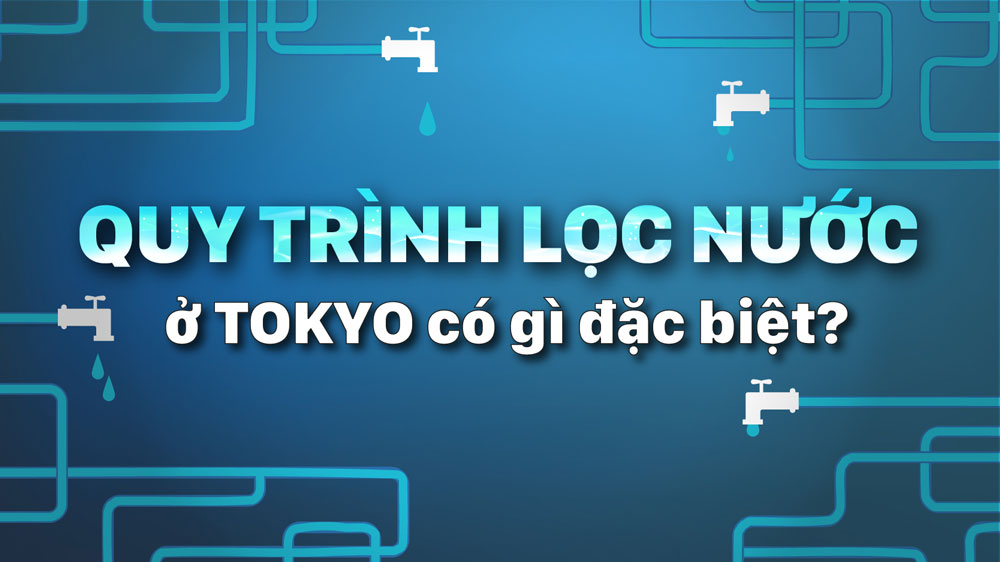 Quy trình lọc nước ở Tokyo có gì đặc biệt?