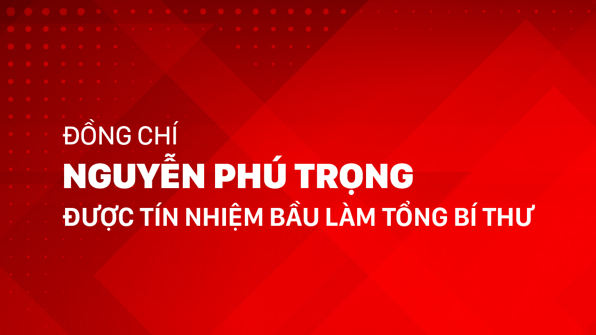 Đồng chí Nguyễn Phú Trọng được tín nhiệm bầu làm Tổng Bí thư