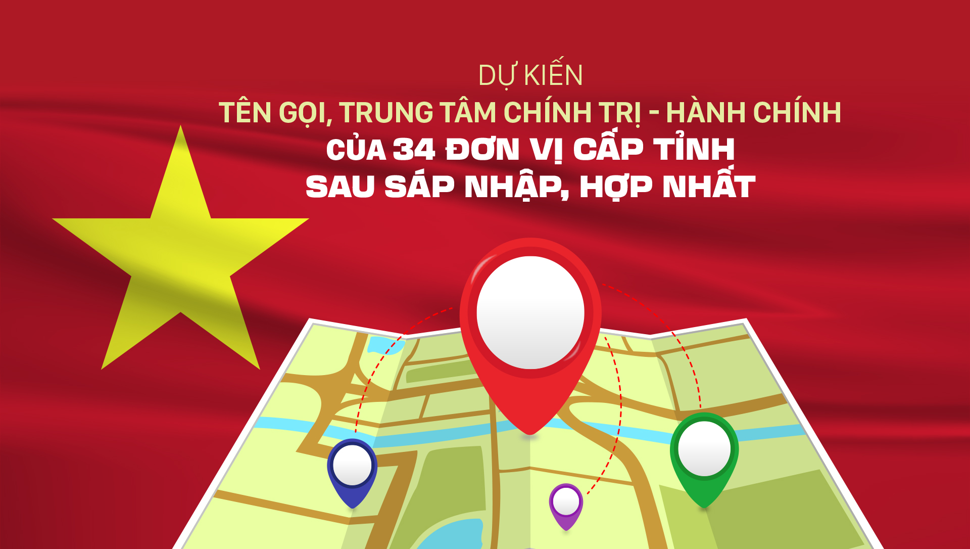 Dự kiến tên gọi và trung tâm chính trị - hành chính của 34 đơn vị cấp tỉnh sau sáp nhập