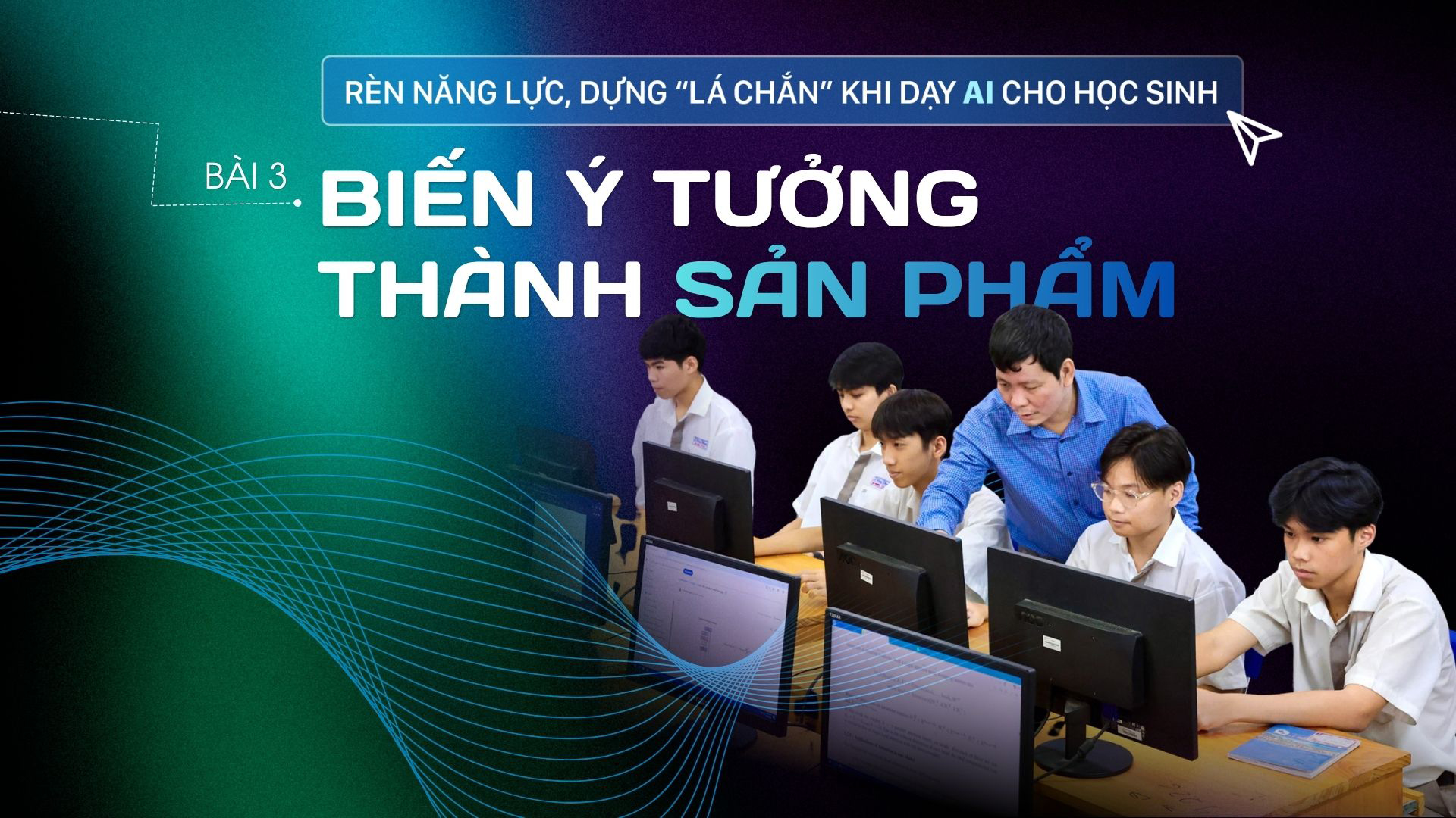 Rèn năng lực, dựng “lá chắn” khi dạy AI cho học sinh - Bài 3: Từ ý tưởng đến sản phẩm