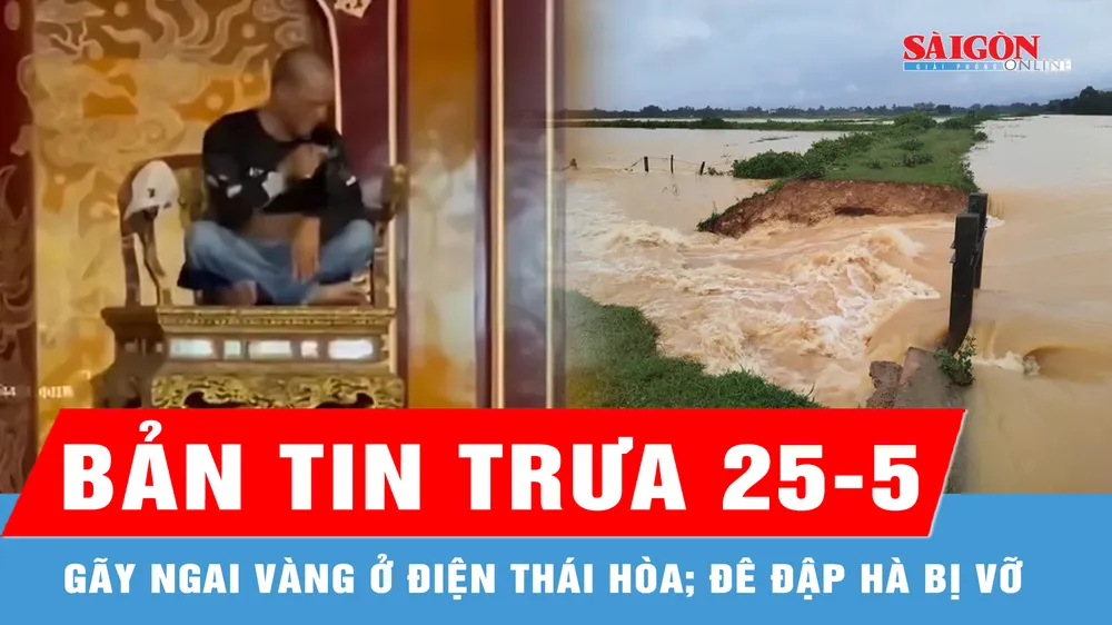 Bản tin trưa 25-5: Người đàn ông quậy phá, làm gãy ngai vàng ở điện Thái Hòa; Đê đập Hà bị vỡ sau mưa lớn